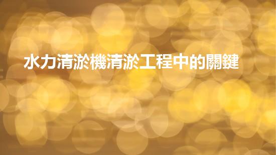 水力清淤機清淤工程中的關鍵技術和挑戰(zhàn)探討，如何提升施工效率與安全性！
